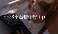 pc28平台哪个好（pc28都有什么app）